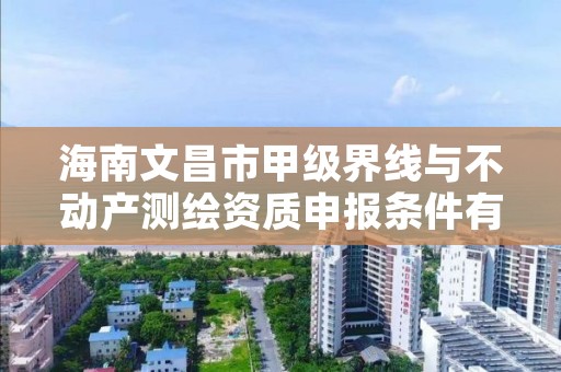 海南文昌市甲级界线与不动产测绘资质申报条件有哪些呢?