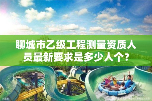 聊城市乙级工程测量资质人员最新要求是多少人个?