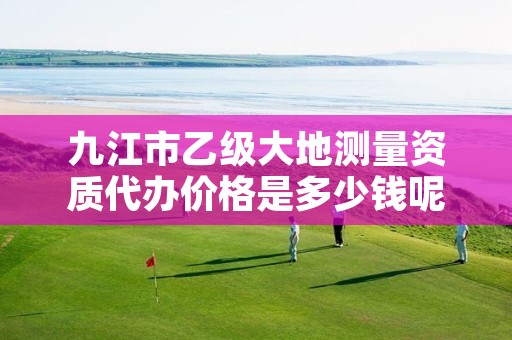 九江市乙级大地测量资质代办价格是多少钱呢?