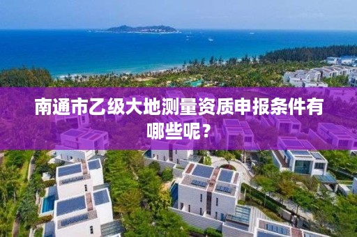 南通市乙级大地测量资质申报条件有哪些呢?