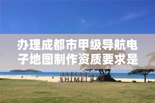 办理成都市甲级导航电子地图制作资质要求是什么?