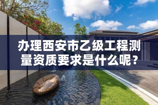 办理西安市乙级工程测量资质要求是什么呢?