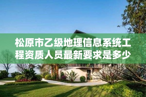 松原市乙级地理信息系统工程资质人员最新要求是多少个？