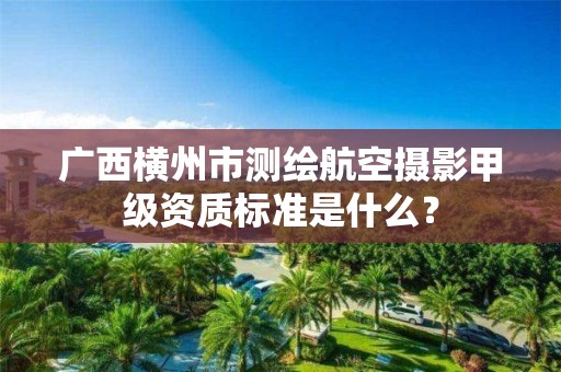 广西横州市测绘航空摄影甲级资质标准是什么?