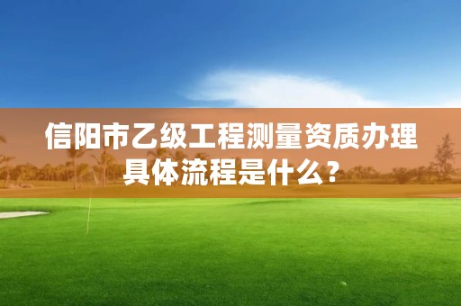 信阳市乙级工程测量资质办理具体流程是什么?