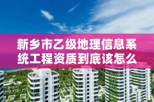 新乡市乙级地理信息系统工程资质到底该怎么去申请?