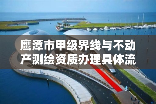 鹰潭市甲级界线与不动产测绘资质办理具体流程是什么？