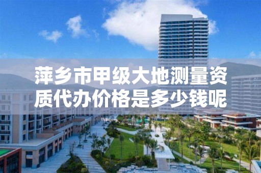 萍乡市甲级大地测量资质代办价格是多少钱呢？