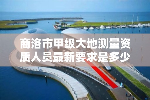 商洛市甲级大地测量资质人员最新要求是多少人?