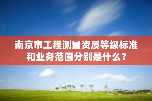 南京市工程测量资质等级标准和业务范围分别是什么?