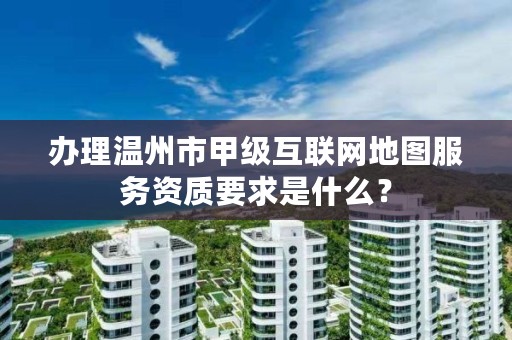办理温州市甲级互联网地图服务资质要求是什么?