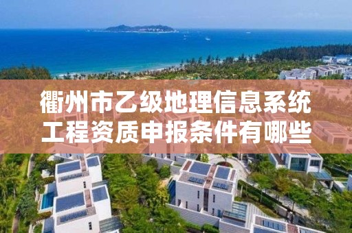 衢州市乙级地理信息系统工程资质申报条件有哪些?建议收藏!