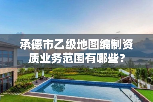 承德市乙级地图编制资质业务范围有哪些？