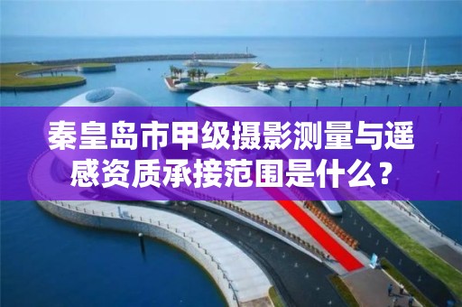 秦皇岛市甲级摄影测量与遥感资质承接范围是什么?