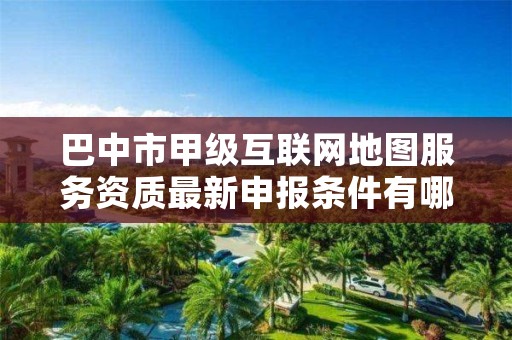 巴中市甲级互联网地图服务资质最新申报条件有哪些?