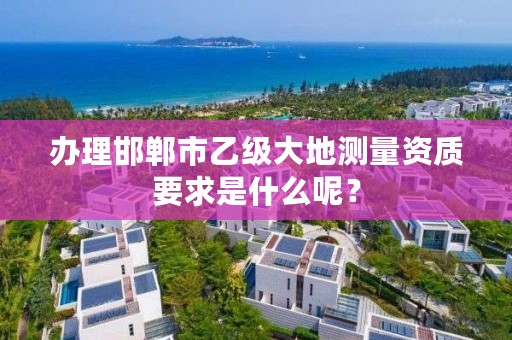 办理邯郸市乙级大地测量资质要求是什么呢?