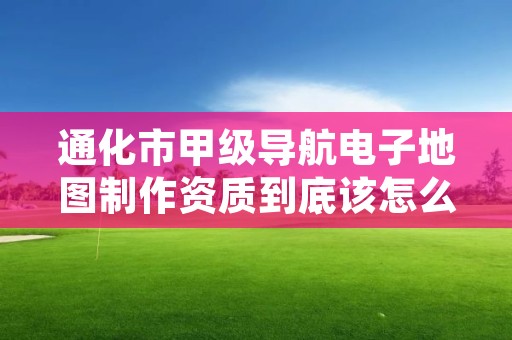 通化市甲级导航电子地图制作资质到底该怎么去申请？