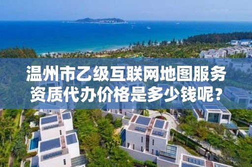 温州市乙级互联网地图服务资质代办价格是多少钱呢?