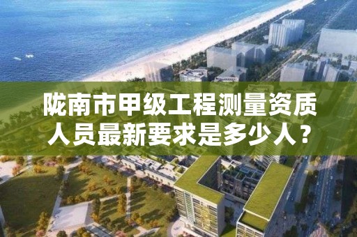 陇南市甲级工程测量资质人员最新要求是多少人?