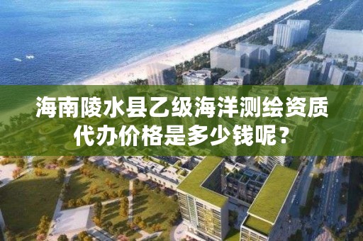 海南陵水县乙级海洋测绘资质代办价格是多少钱呢?