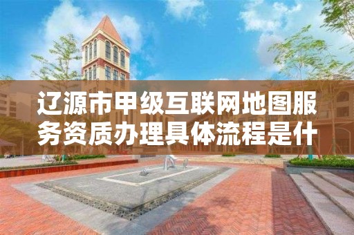 辽源市甲级互联网地图服务资质办理具体流程是什么？