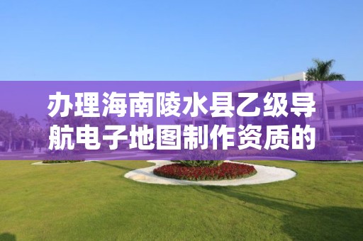 办理海南陵水县乙级导航电子地图制作资质的好处有哪些呢?