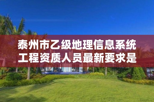 泰州市乙级地理信息系统工程资质人员最新要求是多少个?