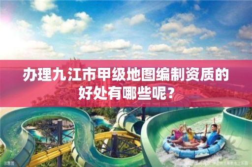 办理九江市甲级地图编制资质的好处有哪些呢?