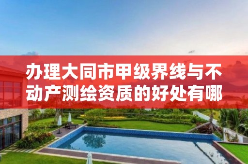 办理大同市甲级界线与不动产测绘资质的好处有哪些呢?