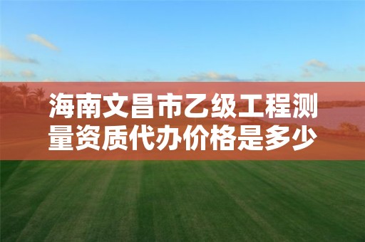 海南文昌市乙级工程测量资质代办价格是多少钱呢?