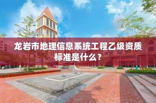 龙岩市地理信息系统工程乙级资质标准是什么?