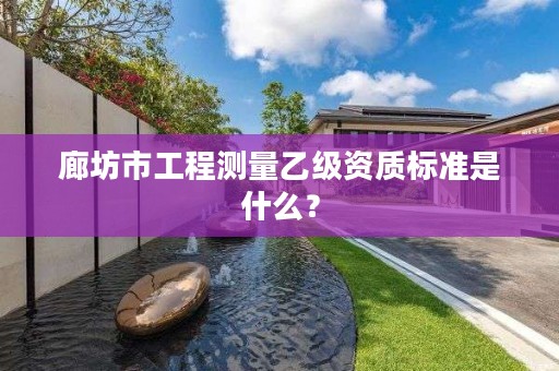 廊坊市工程测量乙级资质标准是什么?