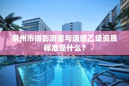 泉州市摄影测量与遥感乙级资质标准是什么?