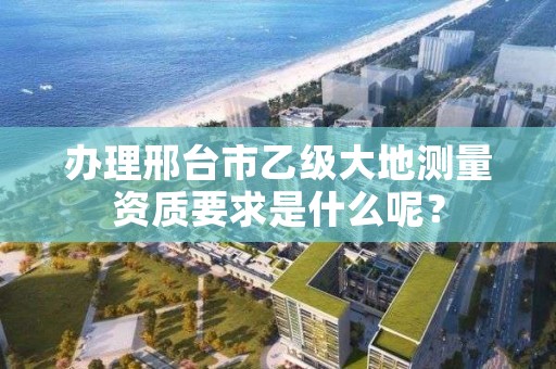 办理邢台市乙级大地测量资质要求是什么呢?