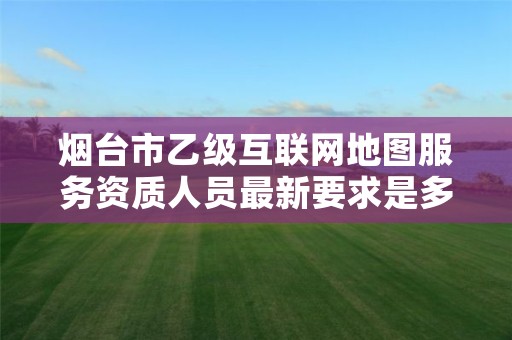 烟台市乙级互联网地图服务资质人员最新要求是多少个?