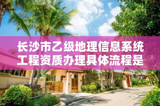 长沙市乙级地理信息系统工程资质办理具体流程是什么?