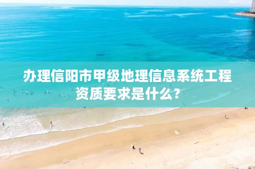 办理信阳市甲级地理信息系统工程资质要求是什么?
