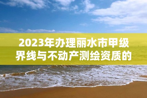 2023年办理丽水市甲级界线与不动产测绘资质的好处有哪些呢?