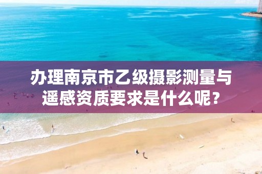 办理南京市乙级摄影测量与遥感资质要求是什么呢?