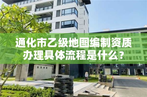 通化市乙级地图编制资质办理具体流程是什么？