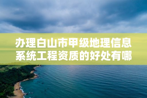 办理白山市甲级地理信息系统工程资质的好处有哪些呢？