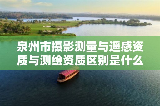 泉州市摄影测量与遥感资质与测绘资质区别是什么呢?