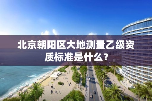 北京朝阳区大地测量乙级资质标准是什么?