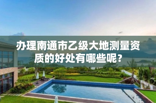 办理南通市乙级大地测量资质的好处有哪些呢?