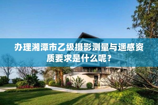 办理湘潭市乙级摄影测量与遥感资质要求是什么呢?