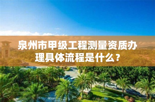 泉州市甲级工程测量资质办理具体流程是什么?