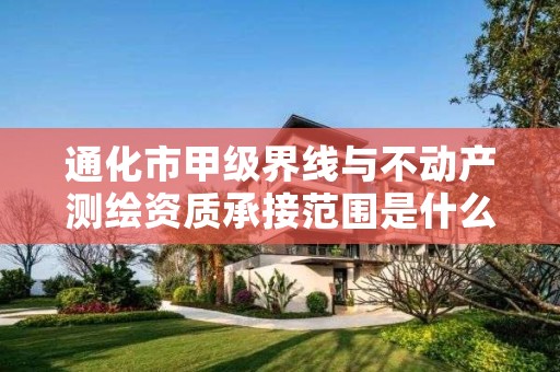 通化市甲级界线与不动产测绘资质承接范围是什么？