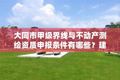 大同市甲级界线与不动产测绘资质申报条件有哪些?建议收藏!