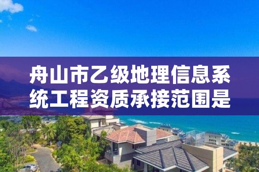 舟山市乙级地理信息系统工程资质承接范围是有哪些呢?