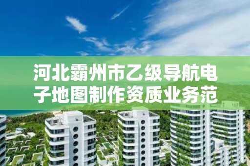 河北霸州市乙级导航电子地图制作资质业务范围有哪些?